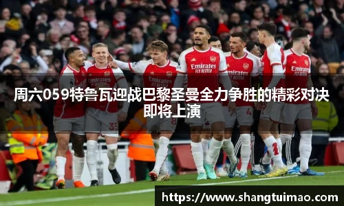 周六059特鲁瓦迎战巴黎圣曼全力争胜的精彩对决即将上演
